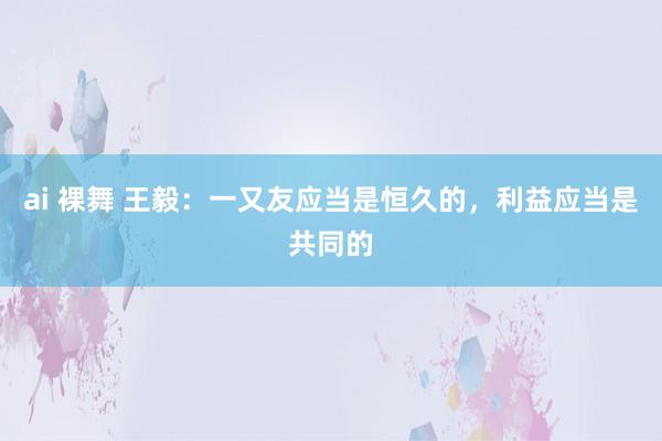 ai 裸舞 王毅：一又友应当是恒久的，利益应当是共同的