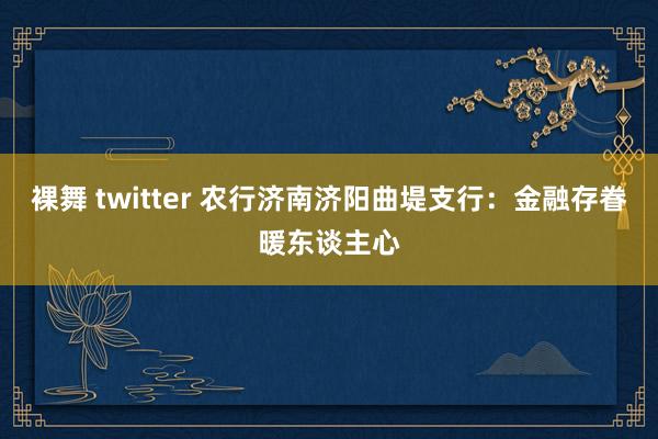 裸舞 twitter 农行济南济阳曲堤支行：金融存眷暖东谈主心