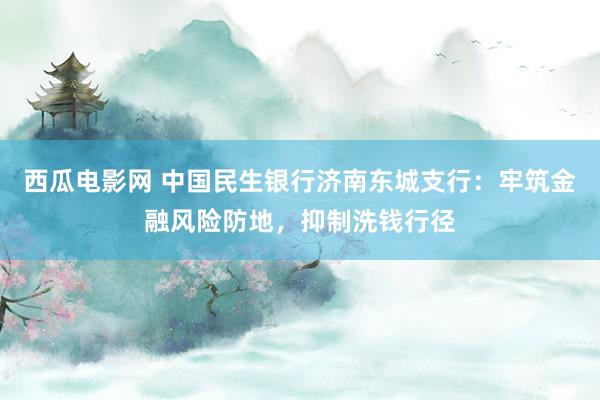 西瓜电影网 中国民生银行济南东城支行：牢筑金融风险防地，抑制洗钱行径