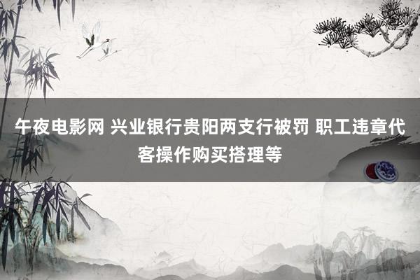 午夜电影网 兴业银行贵阳两支行被罚 职工违章代客操作购买搭理等