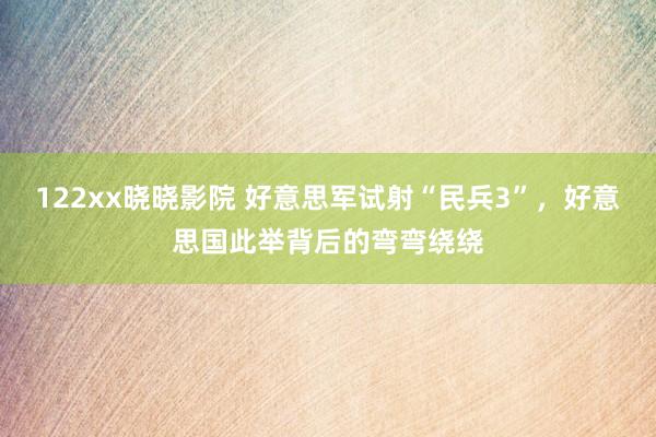 122xx晓晓影院 好意思军试射“民兵3”，好意思国此举背后的弯弯绕绕