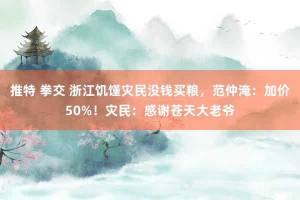 推特 拳交 浙江饥馑灾民没钱买粮，范仲淹：加价50%！灾民：感谢苍天大老爷