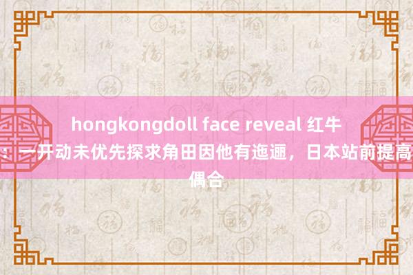hongkongdoll face reveal 红牛参谋人：一开动未优先探求角田因他有迤逦，日本站前提高是偶合