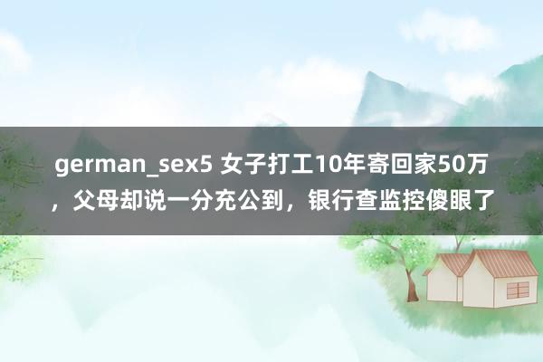 german_sex5 女子打工10年寄回家50万，父母却说一分充公到，银行查监控傻眼了
