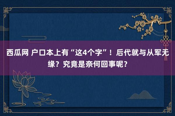 西瓜网 户口本上有“这4个字”！后代就与从军无缘？究竟是奈何回事呢？