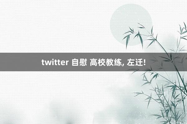 twitter 自慰 高校教练， 左迁!