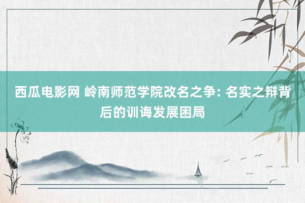 西瓜电影网 岭南师范学院改名之争: 名实之辩背后的训诲发展困局