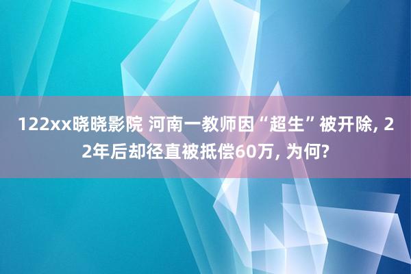 122xx晓晓影院 河南一教师因“超生”被开除， 22年后却径直被抵偿60万， 为何?