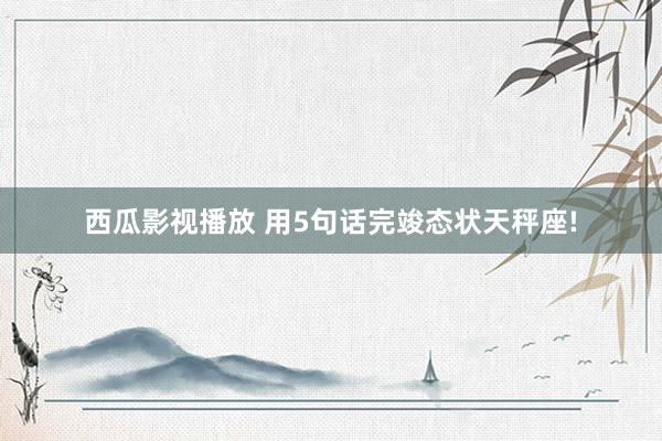 西瓜影视播放 用5句话完竣态状天秤座!