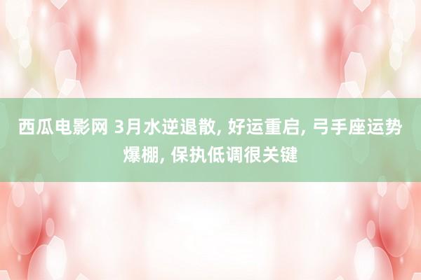 西瓜电影网 3月水逆退散， 好运重启， 弓手座运势爆棚， 保执低调很关键