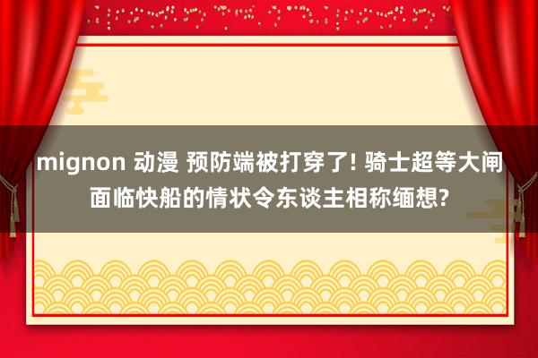 mignon 动漫 预防端被打穿了! 骑士超等大闸面临快船的情状令东谈主相称缅想?