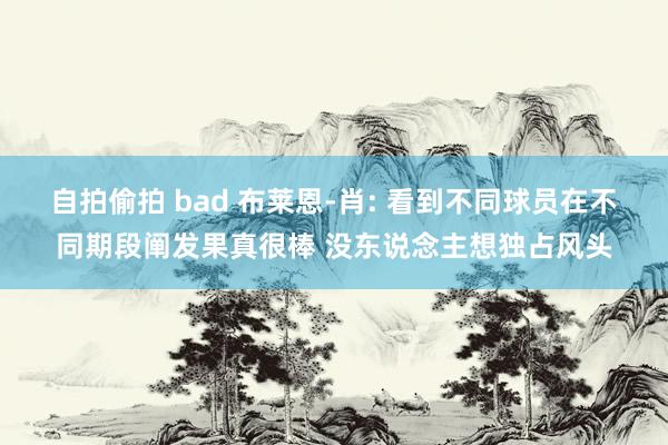 自拍偷拍 bad 布莱恩-肖: 看到不同球员在不同期段阐发果真很棒 没东说念主想独占风头