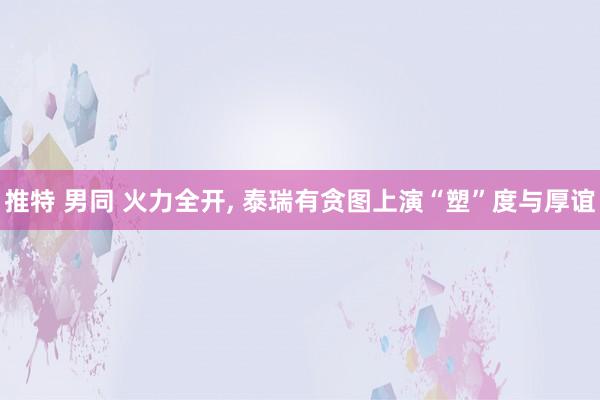 推特 男同 火力全开， 泰瑞有贪图上演“塑”度与厚谊