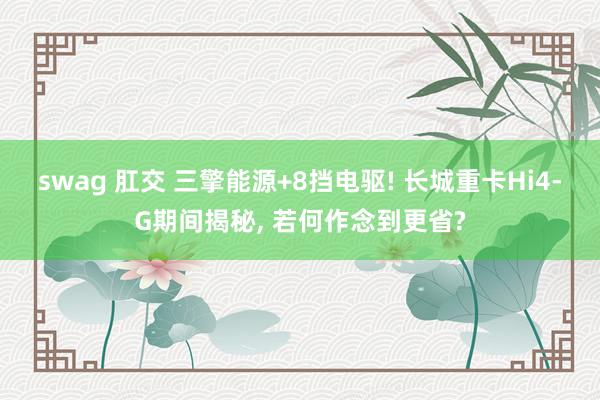 swag 肛交 三擎能源+8挡电驱! 长城重卡Hi4-G期间揭秘， 若何作念到更省?