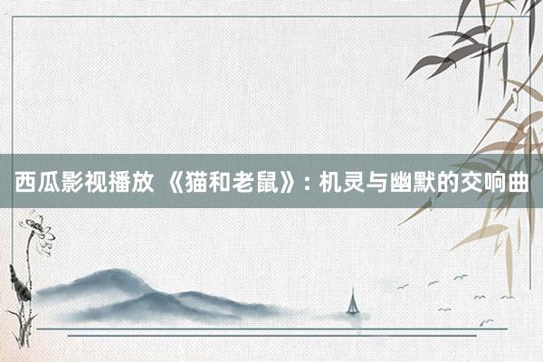 西瓜影视播放 《猫和老鼠》: 机灵与幽默的交响曲