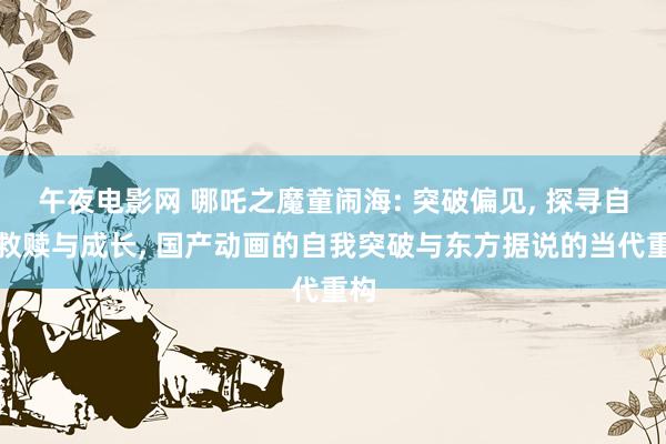 午夜电影网 哪吒之魔童闹海: 突破偏见， 探寻自我救赎与成长， 国产动画的自我突破与东方据说的当代重构
