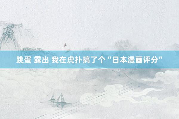 跳蛋 露出 我在虎扑搞了个“日本漫画评分”