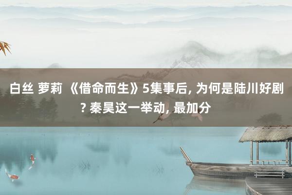 白丝 萝莉 《借命而生》5集事后， 为何是陆川好剧? 秦昊这一举动， 最加分