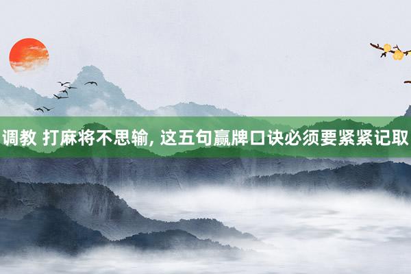 调教 打麻将不思输， 这五句赢牌口诀必须要紧紧记取