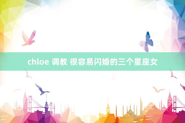 chloe 调教 很容易闪婚的三个星座女