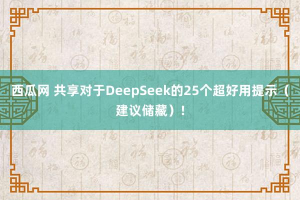 西瓜网 共享对于DeepSeek的25个超好用提示（建议储藏）!
