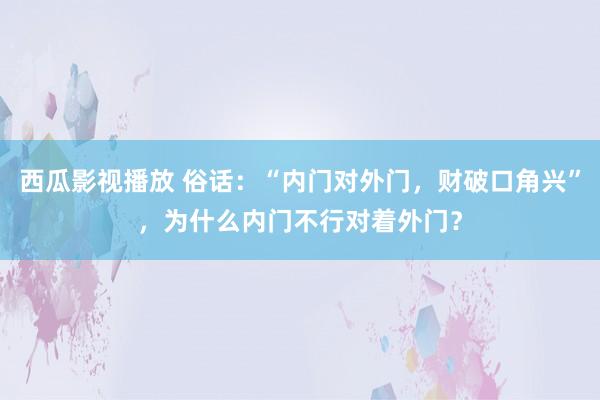 西瓜影视播放 俗话：“内门对外门，财破口角兴”，为什么内门不行对着外门？