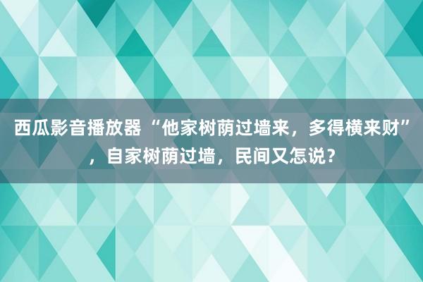 西瓜影音播放器 “他家树荫过墙来，多得横来财”，自家树荫过墙，民间又怎说？