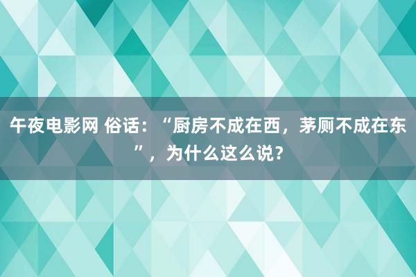 午夜电影网 俗话：“厨房不成在西，茅厕不成在东”，为什么这么说？