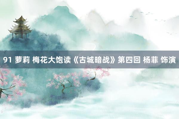 91 萝莉 梅花大饱读《古城暗战》第四回 杨菲 饰演