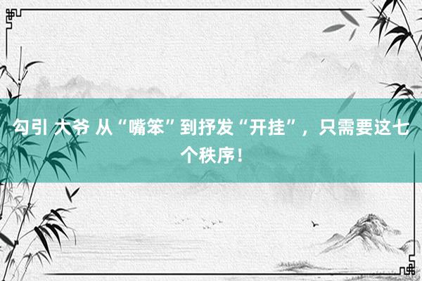 勾引 大爷 从“嘴笨”到抒发“开挂”，只需要这七个秩序！