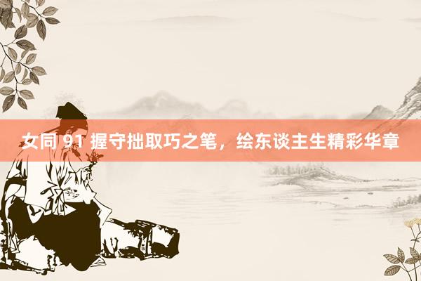 女同 91 握守拙取巧之笔，绘东谈主生精彩华章