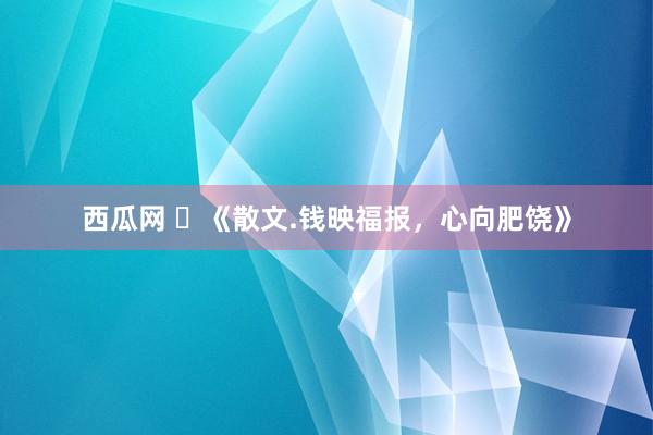 西瓜网 ​《散文.钱映福报，心向肥饶》