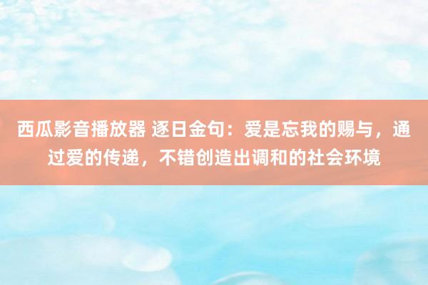 西瓜影音播放器 逐日金句：爱是忘我的赐与，通过爱的传递，不错创造出调和的社会环境
