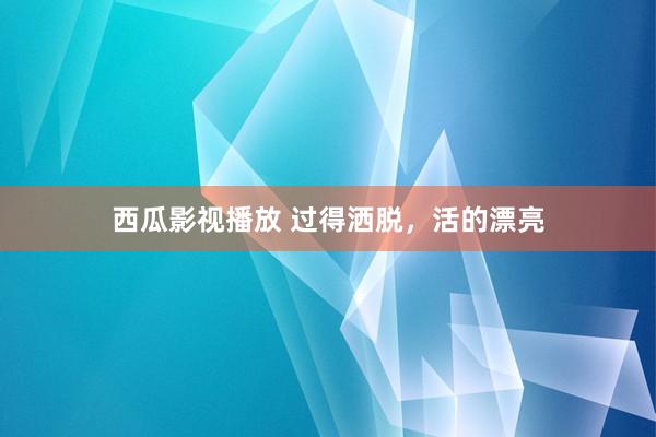 西瓜影视播放 过得洒脱，活的漂亮