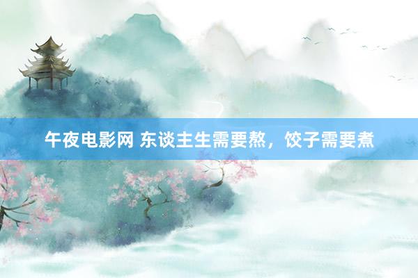 午夜电影网 东谈主生需要熬，饺子需要煮